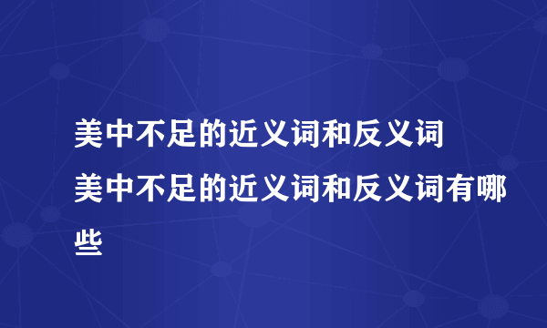 美中不足的近义词和反义词 美中不足的近义词和反义词有哪些