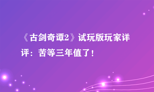 《古剑奇谭2》试玩版玩家详评：苦等三年值了！