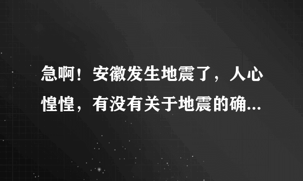 急啊！安徽发生地震了，人心惶惶，有没有关于地震的确切消息？会不会有大地震？