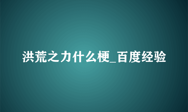 洪荒之力什么梗_百度经验