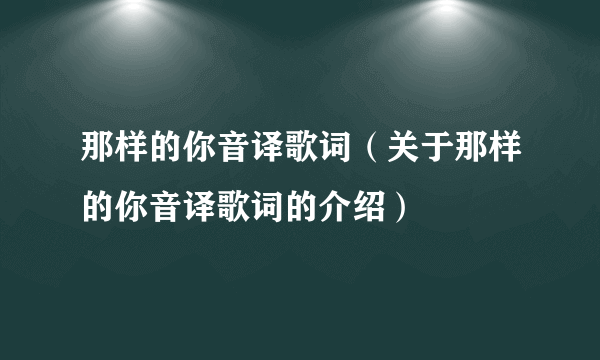 那样的你音译歌词（关于那样的你音译歌词的介绍）