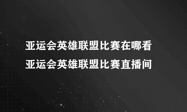 亚运会英雄联盟比赛在哪看 亚运会英雄联盟比赛直播间