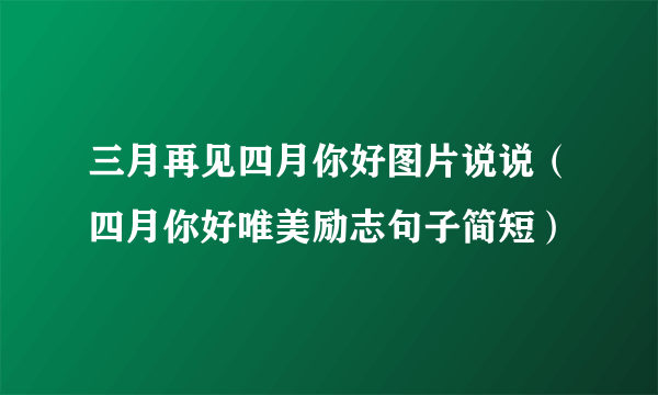 三月再见四月你好图片说说（四月你好唯美励志句子简短）