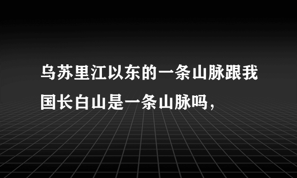 乌苏里江以东的一条山脉跟我国长白山是一条山脉吗，