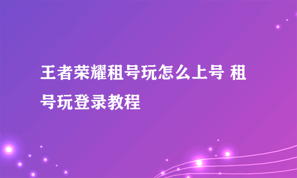 王者荣耀租号玩怎么上号 租号玩登录教程