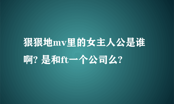 狠狠地mv里的女主人公是谁啊? 是和ft一个公司么?