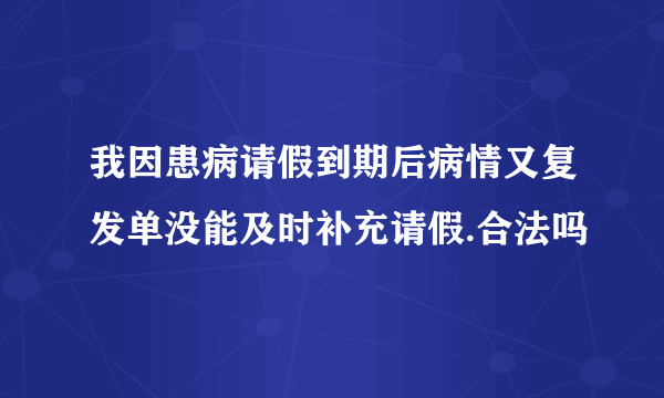 我因患病请假到期后病情又复发单没能及时补充请假.合法吗