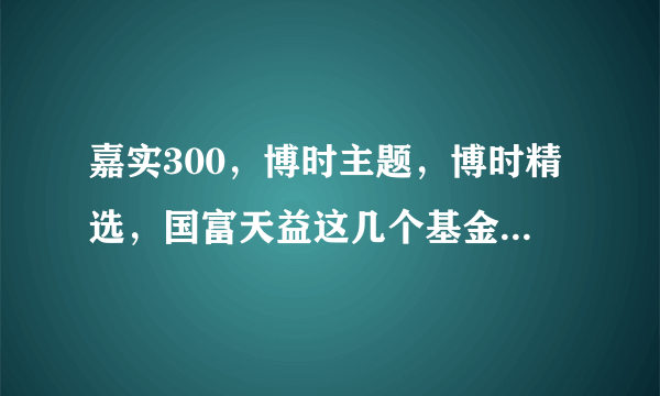 嘉实300，博时主题，博时精选，国富天益这几个基金哪个好？