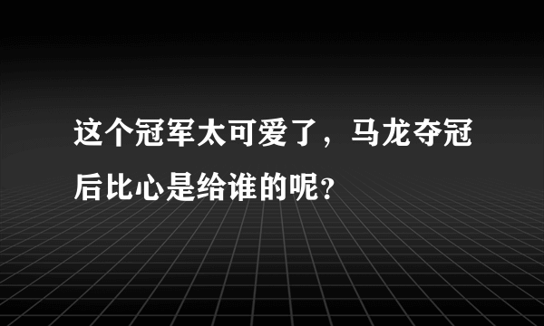 这个冠军太可爱了，马龙夺冠后比心是给谁的呢？