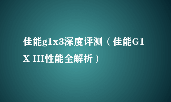 佳能g1x3深度评测（佳能G1 X III性能全解析）