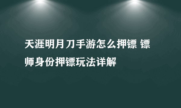 天涯明月刀手游怎么押镖 镖师身份押镖玩法详解