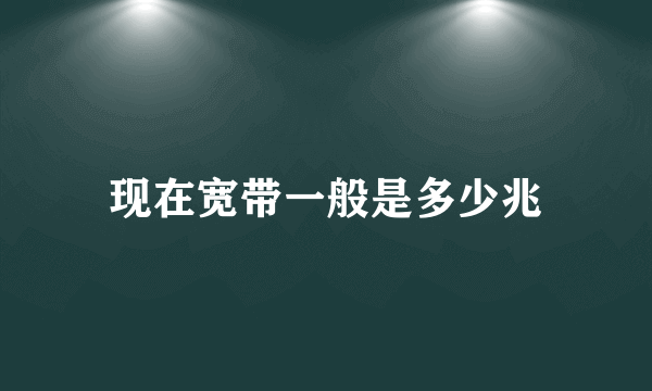 现在宽带一般是多少兆