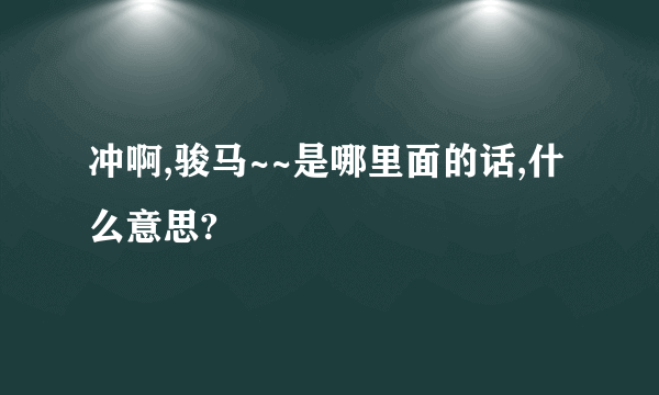 冲啊,骏马~~是哪里面的话,什么意思?