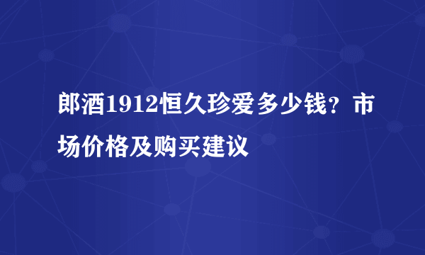 郎酒1912恒久珍爱多少钱？市场价格及购买建议