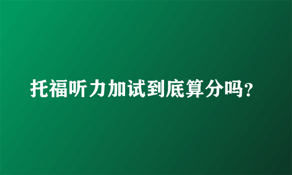 托福听力加试到底算分吗？