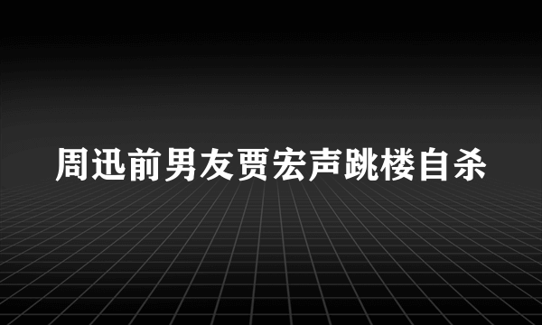 周迅前男友贾宏声跳楼自杀