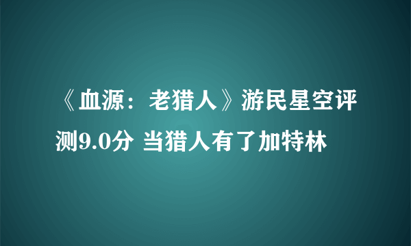 《血源：老猎人》游民星空评测9.0分 当猎人有了加特林