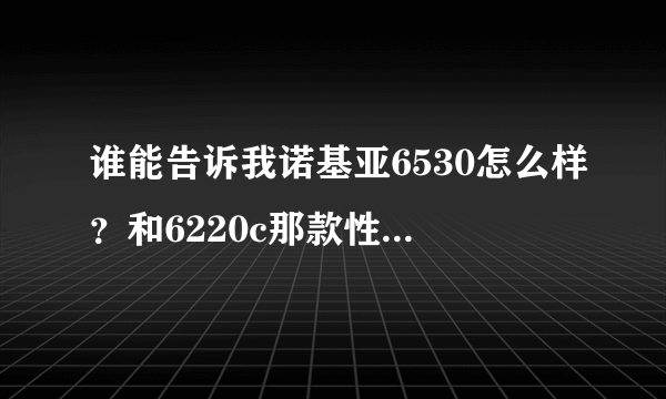 谁能告诉我诺基亚6530怎么样？和6220c那款性价比更高