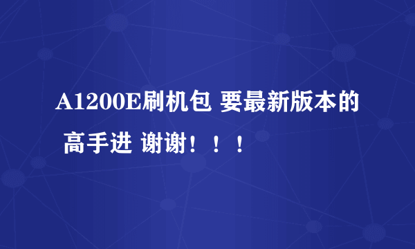 A1200E刷机包 要最新版本的 高手进 谢谢！！！