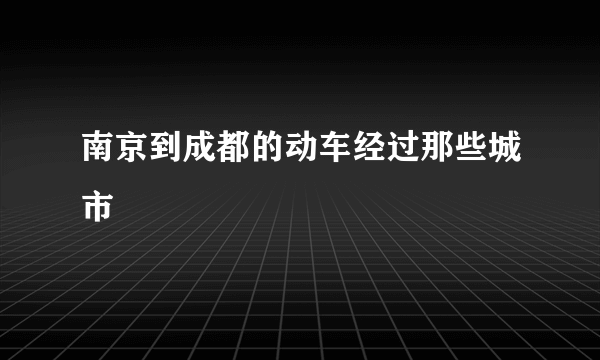 南京到成都的动车经过那些城市