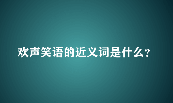 欢声笑语的近义词是什么？