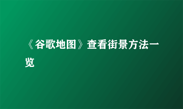 《谷歌地图》查看街景方法一览