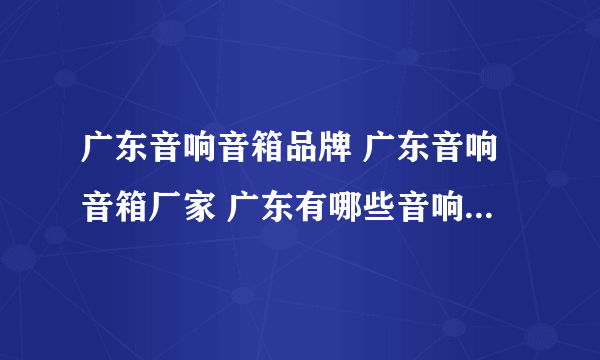 广东音响音箱品牌 广东音响音箱厂家 广东有哪些音响音箱品牌【品牌库】