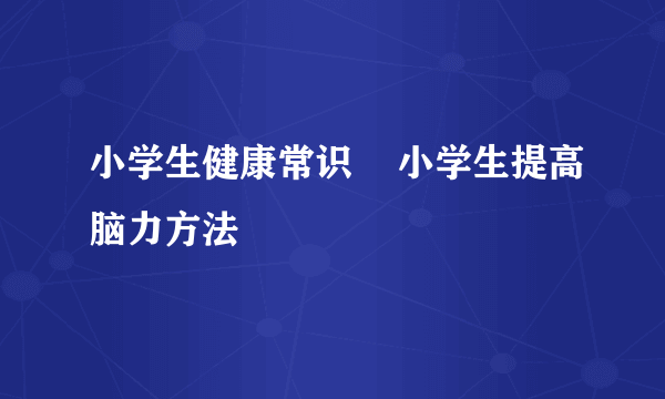 小学生健康常识    小学生提高脑力方法