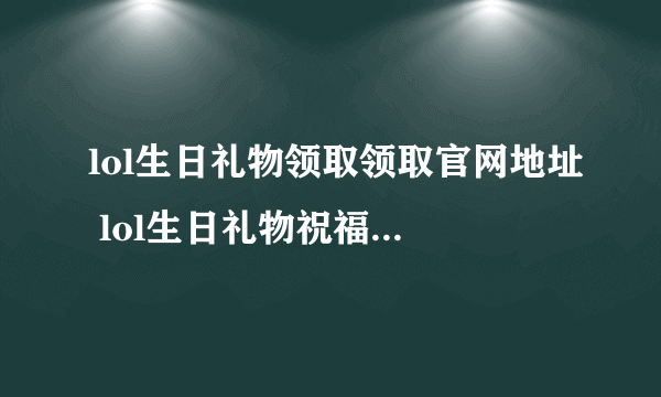 lol生日礼物领取领取官网地址 lol生日礼物祝福查询网址