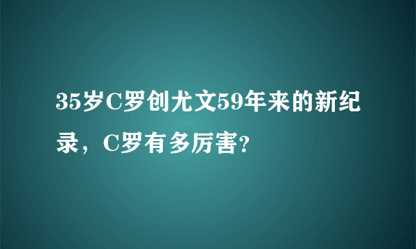 35岁C罗创尤文59年来的新纪录，C罗有多厉害？