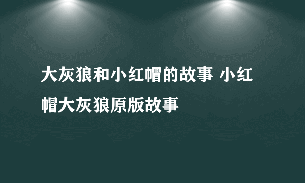 大灰狼和小红帽的故事 小红帽大灰狼原版故事