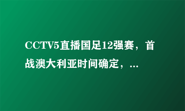 CCTV5直播国足12强赛，首战澳大利亚时间确定，前6场都在西亚踢？