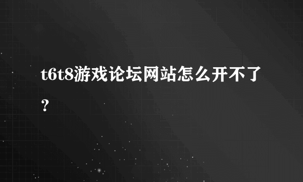 t6t8游戏论坛网站怎么开不了？