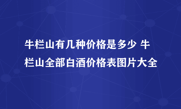 牛栏山有几种价格是多少 牛栏山全部白酒价格表图片大全