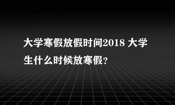 大学寒假放假时间2018 大学生什么时候放寒假？