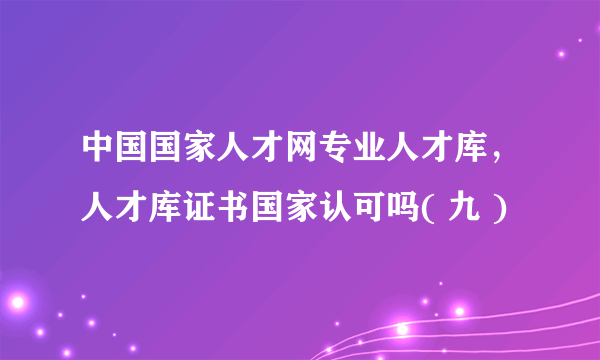 中国国家人才网专业人才库，人才库证书国家认可吗( 九 )