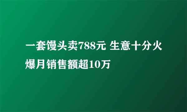 一套馒头卖788元 生意十分火爆月销售额超10万