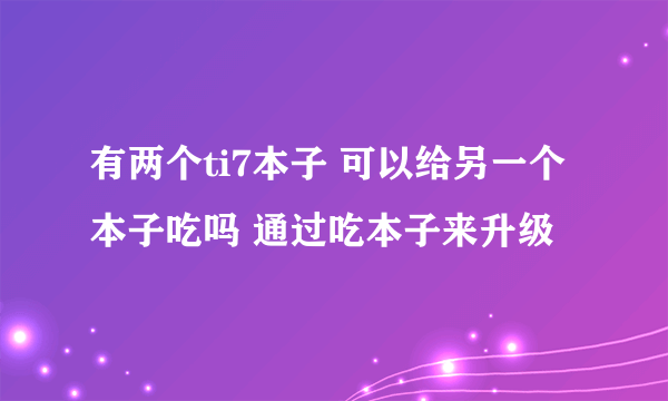 有两个ti7本子 可以给另一个本子吃吗 通过吃本子来升级