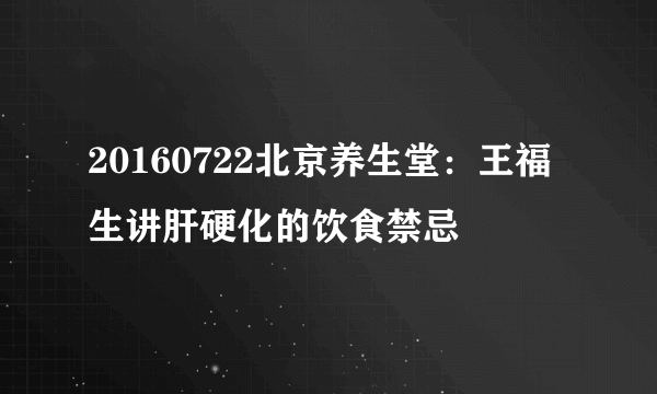 20160722北京养生堂：王福生讲肝硬化的饮食禁忌