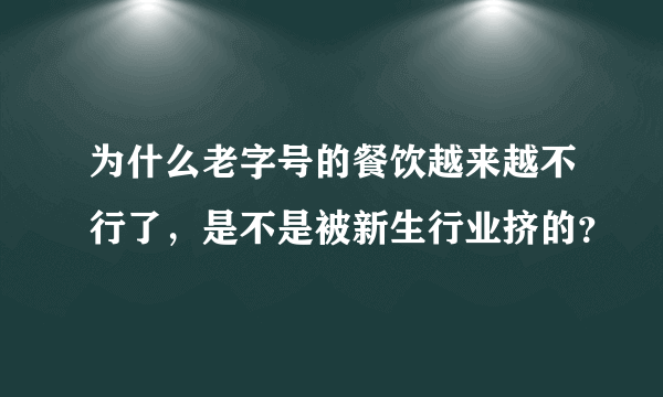 为什么老字号的餐饮越来越不行了，是不是被新生行业挤的？