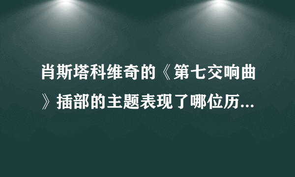 肖斯塔科维奇的《第七交响曲》插部的主题表现了哪位历史人物:（）