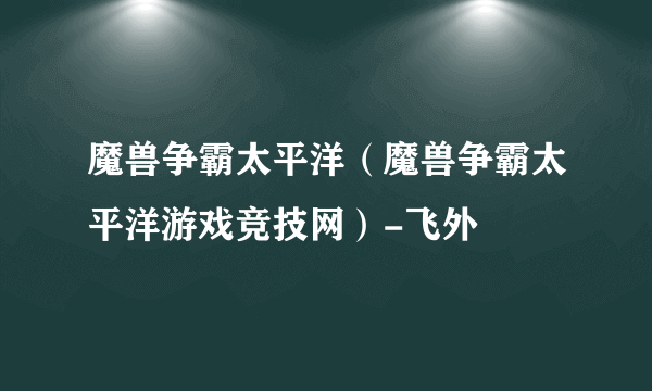 魔兽争霸太平洋（魔兽争霸太平洋游戏竞技网）-飞外