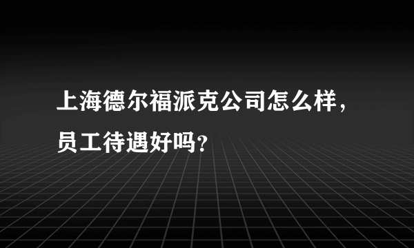 上海德尔福派克公司怎么样，员工待遇好吗？