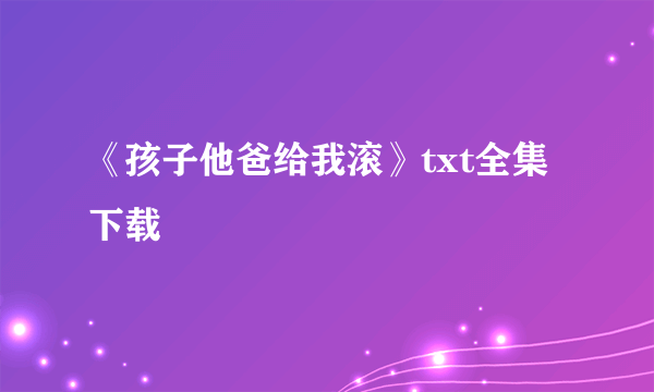 《孩子他爸给我滚》txt全集下载