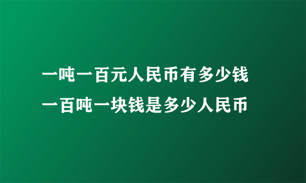 一吨一百元人民币有多少钱 一百吨一块钱是多少人民币