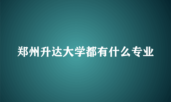 郑州升达大学都有什么专业