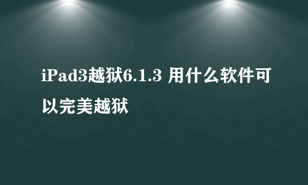 iPad3越狱6.1.3 用什么软件可以完美越狱