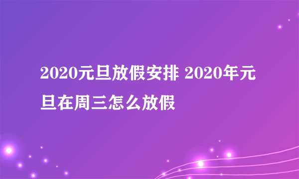 2020元旦放假安排 2020年元旦在周三怎么放假