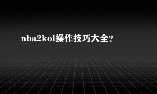 nba2kol操作技巧大全？