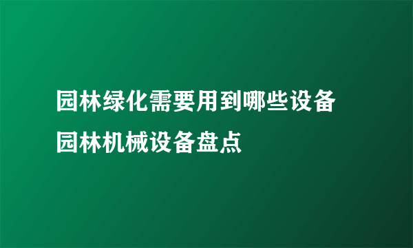 园林绿化需要用到哪些设备 园林机械设备盘点